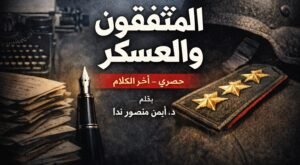د. أيمن منصور ندا يكتب: مثقفون وعسكر (2-2)