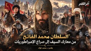 السلطان محمد الفاتح”من معارك السيف إلى صراع الإمبراطوريات 